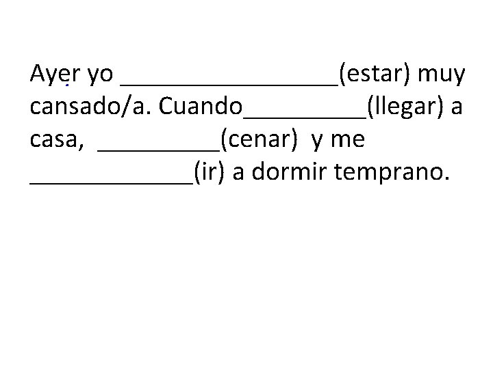 Ayer yo ________(estar) muy cansado/a. Cuando_____(llegar) a casa, _____(cenar) y me ______(ir) a dormir