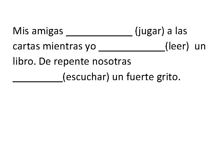 Mis amigas ______ (jugar) a las cartas mientras yo ______(leer) un libro. De repente
