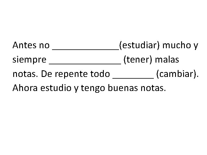 Antes no _______(estudiar) mucho y siempre _______ (tener) malas notas. De repente todo ____