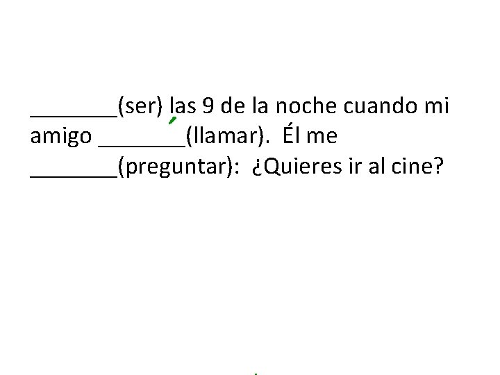 _______(ser) las 9 de la noche cuando mi amigo _______(llamar). Él me _______(preguntar): ¿Quieres