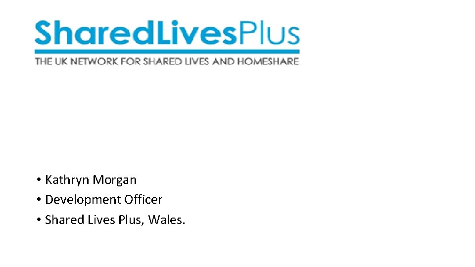 • Kathryn Morgan • Development Officer • Shared Lives Plus, Wales. • Kathryn Morgan • Development Officer • Shared Lives Plus, Wales.