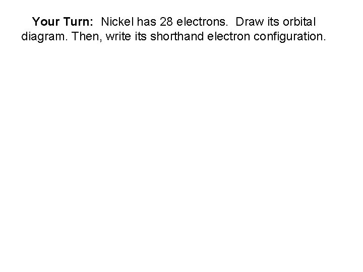 Your Turn: Nickel has 28 electrons. Draw its orbital diagram. Then, write its shorthand