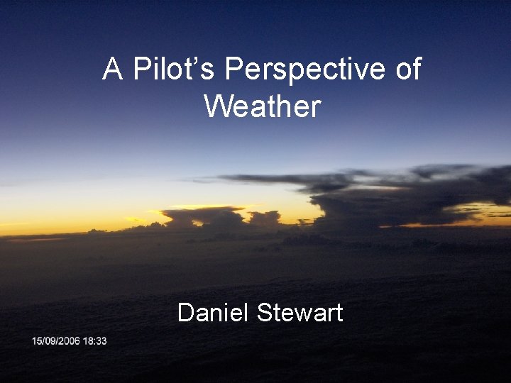 A Pilot’s Perspective of Weather Daniel Stewart 