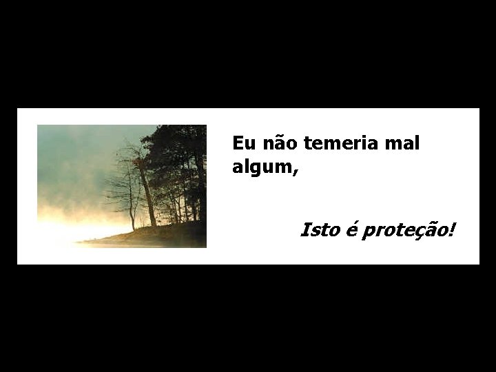 Eu não temeria mal algum, Isto é proteção! 