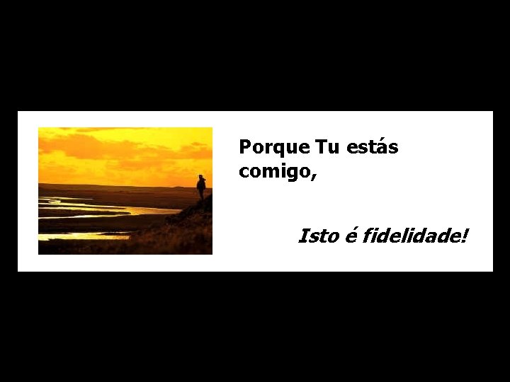 Porque Tu estás comigo, Isto é fidelidade! 