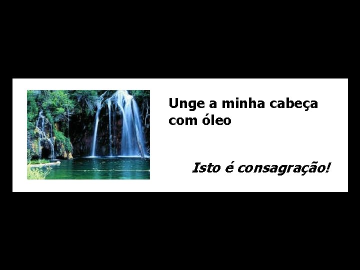 Unge a minha cabeça com óleo Isto é consagração! 