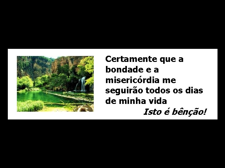 Certamente que a bondade e a misericórdia me seguirão todos os dias de minha