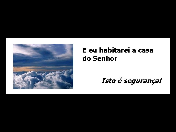 E eu habitarei a casa do Senhor Isto é segurança! 