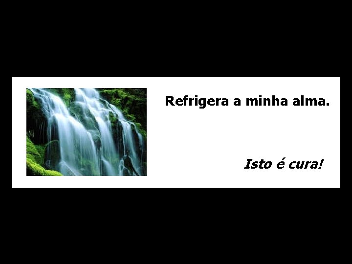 Refrigera a minha alma. Isto é cura! 