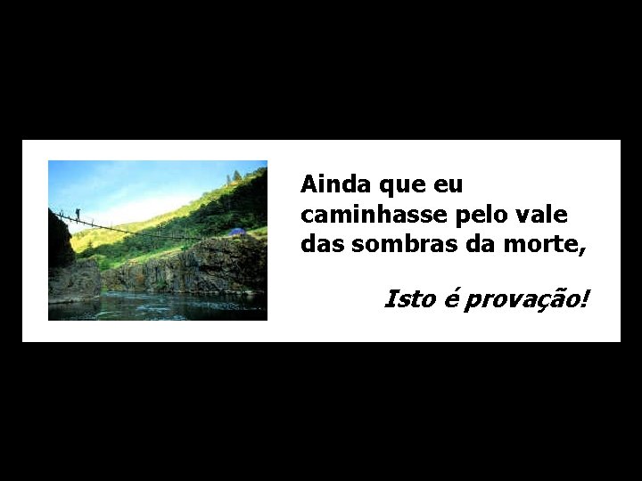 Ainda que eu caminhasse pelo vale das sombras da morte, Isto é provação! 
