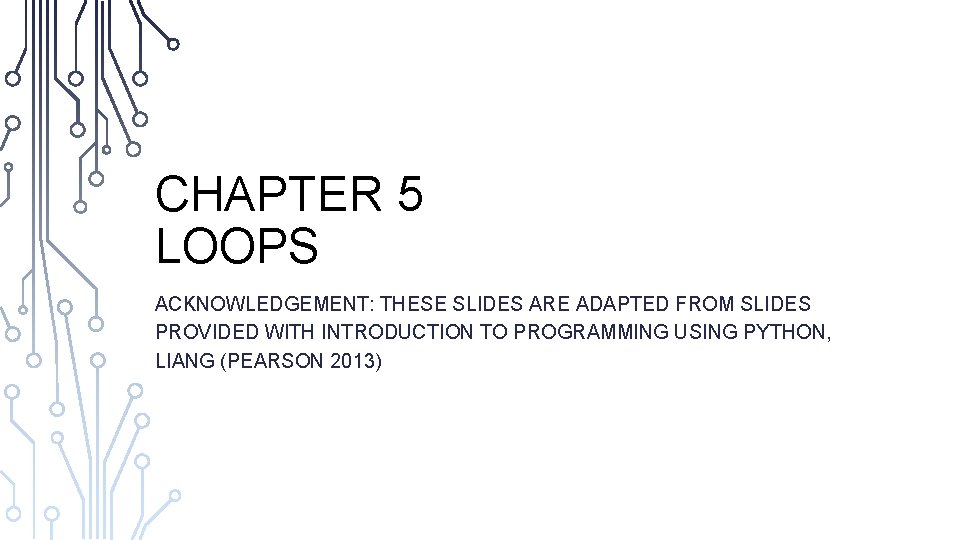 CHAPTER 5 LOOPS ACKNOWLEDGEMENT: THESE SLIDES ARE ADAPTED FROM SLIDES PROVIDED WITH INTRODUCTION TO