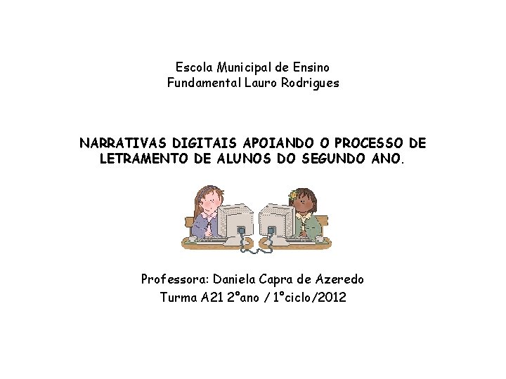 Escola Municipal de Ensino Fundamental Lauro Rodrigues NARRATIVAS DIGITAIS APOIANDO O PROCESSO DE LETRAMENTO Escola Municipal de Ensino Fundamental Lauro Rodrigues NARRATIVAS DIGITAIS APOIANDO O PROCESSO DE LETRAMENTO