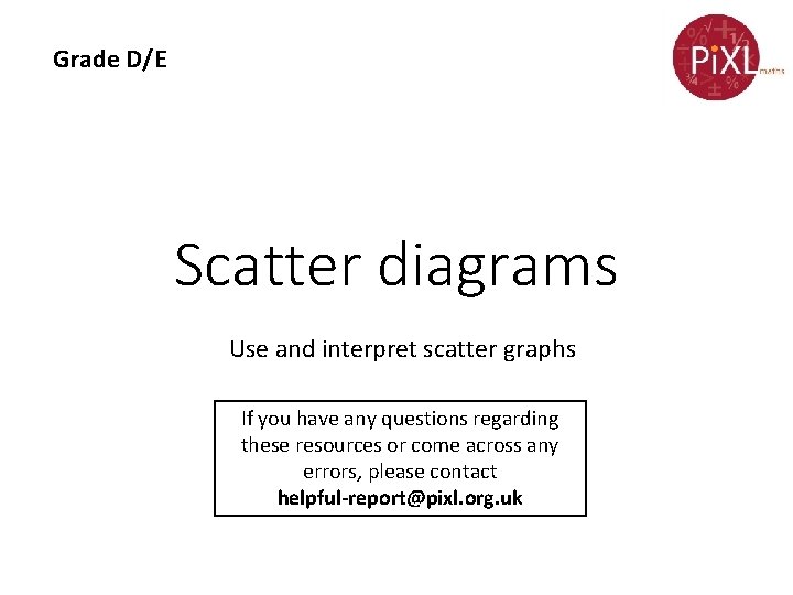 Grade D/E Scatter diagrams Use and interpret scatter graphs If you have any questions