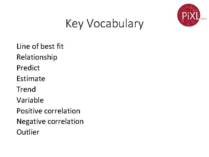 Key Vocabulary Line of best fit Relationship Predict Estimate Trend Variable Positive correlation Negative