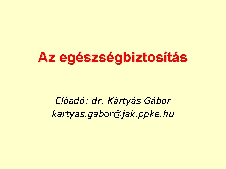 Az egészségbiztosítás Előadó: dr. Kártyás Gábor kartyas. gabor@jak. ppke. hu 