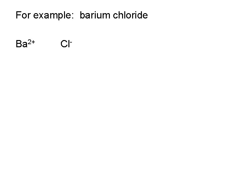 For example: barium chloride Ba 2+ Cl- 