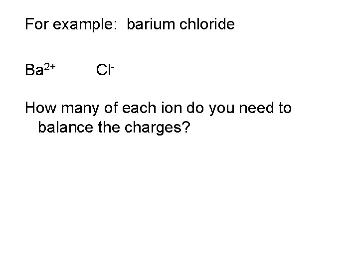 For example: barium chloride Ba 2+ Cl- How many of each ion do you