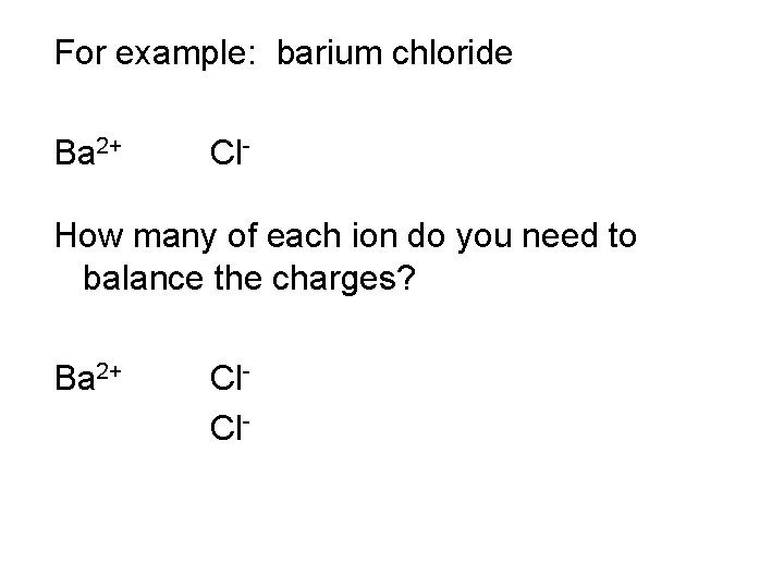 For example: barium chloride Ba 2+ Cl- How many of each ion do you