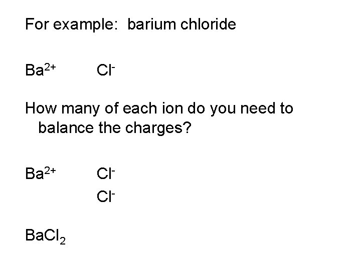 For example: barium chloride Ba 2+ Cl- How many of each ion do you