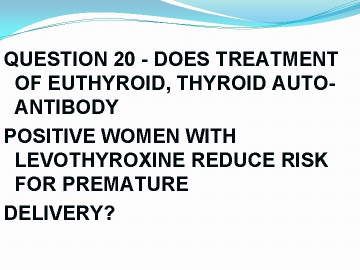 QUESTION 20 - DOES TREATMENT OF EUTHYROID, THYROID AUTOANTIBODY POSITIVE WOMEN WITH LEVOTHYROXINE REDUCE QUESTION 20 - DOES TREATMENT OF EUTHYROID, THYROID AUTOANTIBODY POSITIVE WOMEN WITH LEVOTHYROXINE REDUCE
