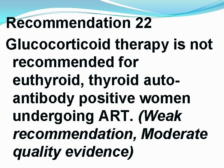 Recommendation 22 Glucocorticoid therapy is not recommended for euthyroid, thyroid autoantibody positive women undergoing Recommendation 22 Glucocorticoid therapy is not recommended for euthyroid, thyroid autoantibody positive women undergoing
