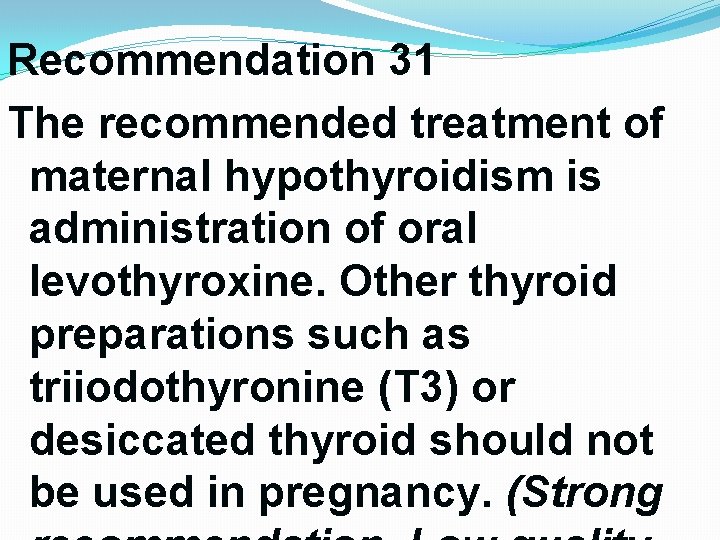 Recommendation 31 The recommended treatment of maternal hypothyroidism is administration of oral levothyroxine. Other Recommendation 31 The recommended treatment of maternal hypothyroidism is administration of oral levothyroxine. Other