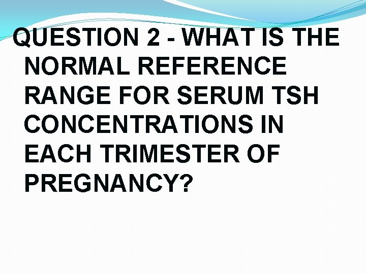 QUESTION 2 - WHAT IS THE NORMAL REFERENCE RANGE FOR SERUM TSH CONCENTRATIONS IN QUESTION 2 - WHAT IS THE NORMAL REFERENCE RANGE FOR SERUM TSH CONCENTRATIONS IN