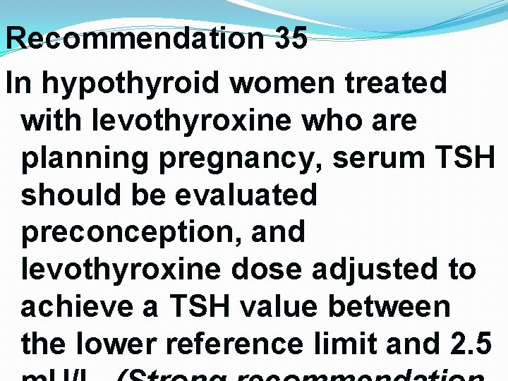 Recommendation 35 In hypothyroid women treated with levothyroxine who are planning pregnancy, serum TSH Recommendation 35 In hypothyroid women treated with levothyroxine who are planning pregnancy, serum TSH