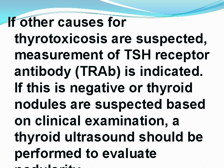 If other causes for thyrotoxicosis are suspected, measurement of TSH receptor antibody (TRAb) is If other causes for thyrotoxicosis are suspected, measurement of TSH receptor antibody (TRAb) is