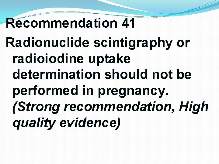 Recommendation 41 Radionuclide scintigraphy or radioiodine uptake determination should not be performed in pregnancy. Recommendation 41 Radionuclide scintigraphy or radioiodine uptake determination should not be performed in pregnancy.