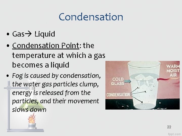 Condensation • Gas Liquid • Condensation Point: the temperature at which a gas becomes