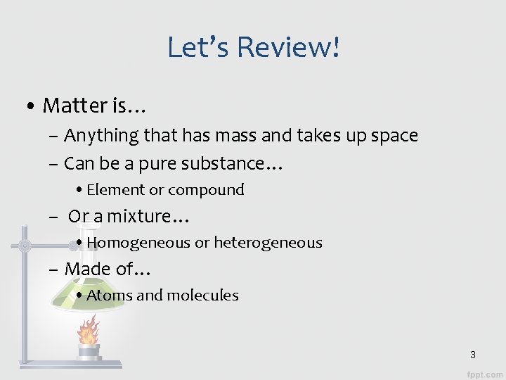 Let’s Review! • Matter is… – Anything that has mass and takes up space