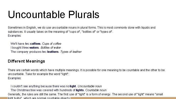 Uncountable Plurals Sometimes in English, we do use uncountable nouns in plural forms. This