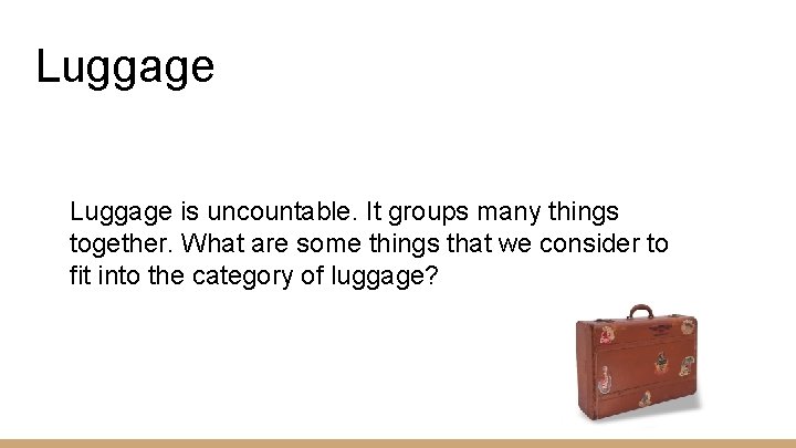 Luggage is uncountable. It groups many things together. What are some things that we