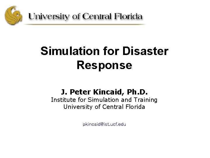 Simulation for Disaster Response J. Peter Kincaid, Ph. D. Institute for Simulation and Training Simulation for Disaster Response J. Peter Kincaid, Ph. D. Institute for Simulation and Training