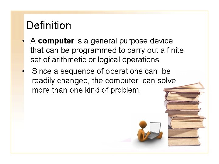 Definition • A computer is a general purpose device that can be programmed to
