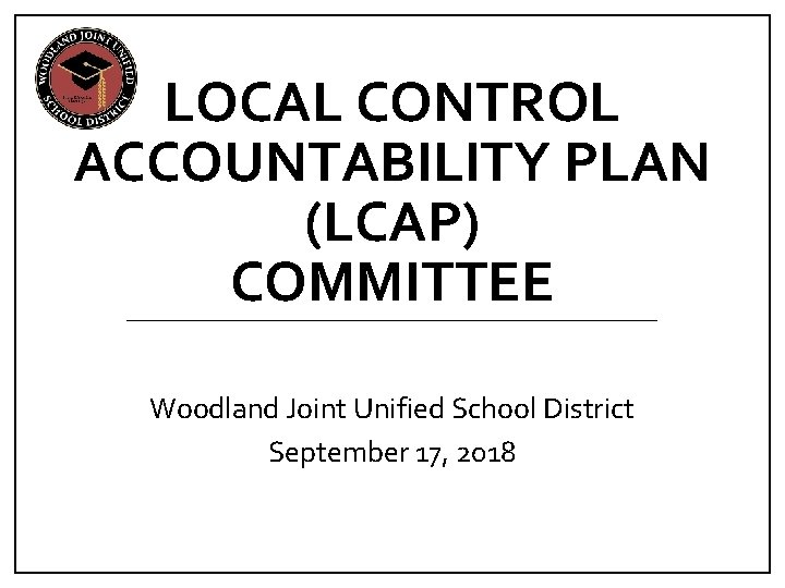 LOCAL CONTROL ACCOUNTABILITY PLAN (LCAP) COMMITTEE Woodland Joint Unified School District September 17, 2018