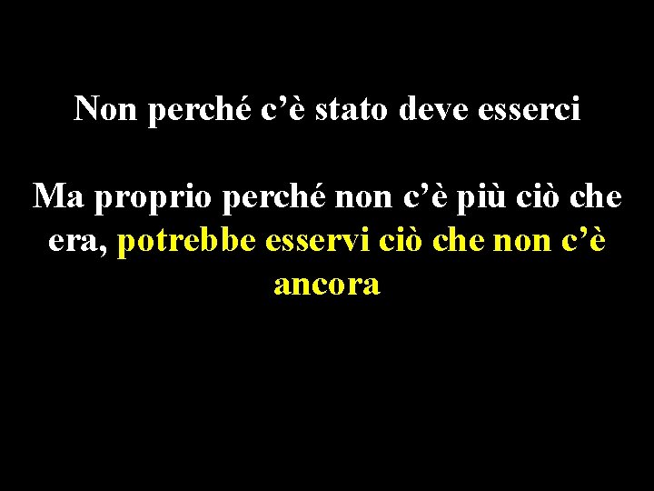 Non perché c’è stato deve esserci Ma proprio perché non c’è più ciò che