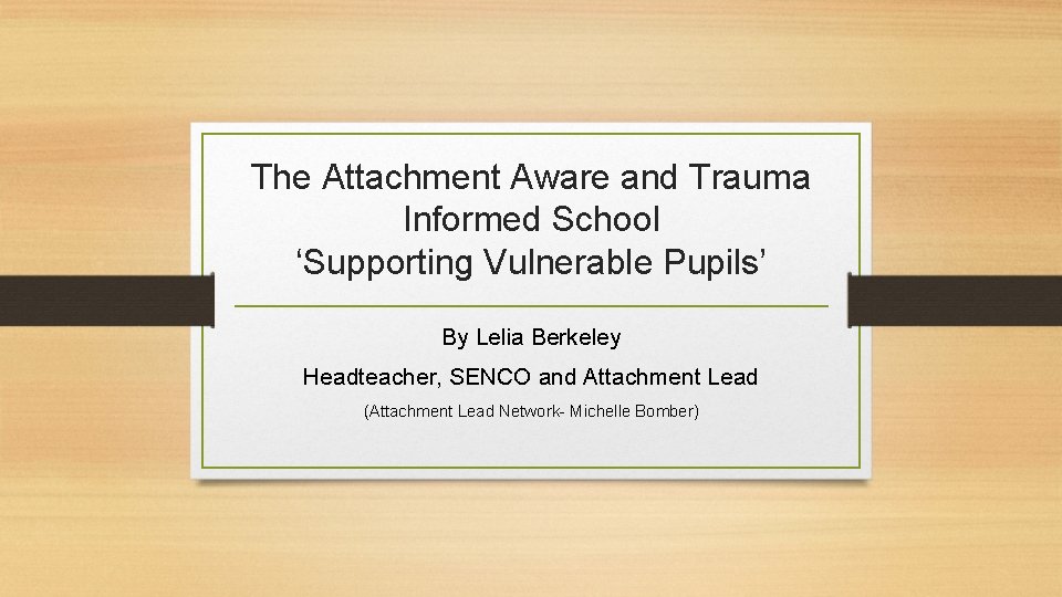 The Attachment Aware and Trauma Informed School ‘Supporting Vulnerable Pupils’ By Lelia Berkeley Headteacher,