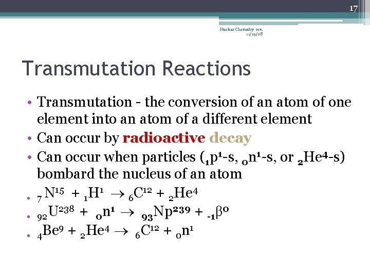 17 Nuclear Chemistry rev. 11/19/08 Transmutation Reactions • Transmutation - the conversion of an