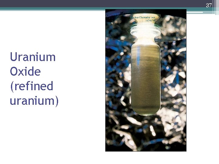 37 Nuclear Chemistry rev. 11/19/08 Uranium Oxide (refined uranium) 