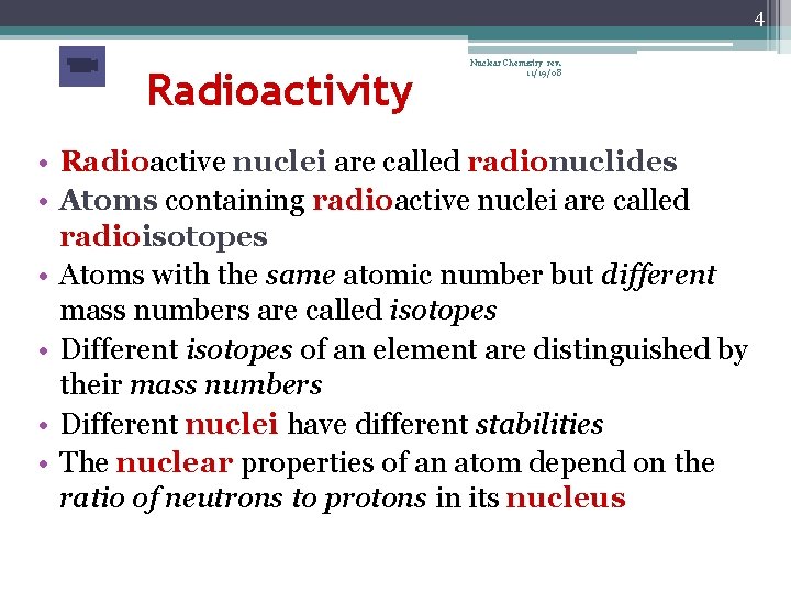 4 Radioactivity Nuclear Chemistry rev. 11/19/08 • Radioactive nuclei are called radionuclides • Atoms