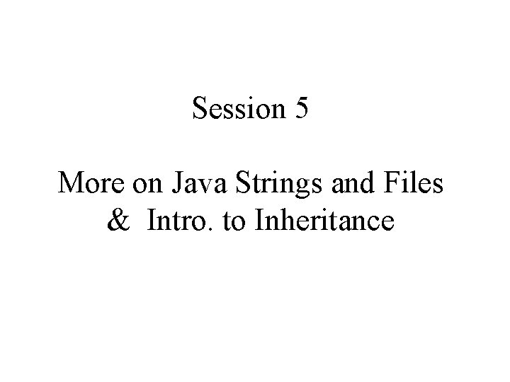Session 5 More on Java Strings and Files & Intro. to Inheritance 