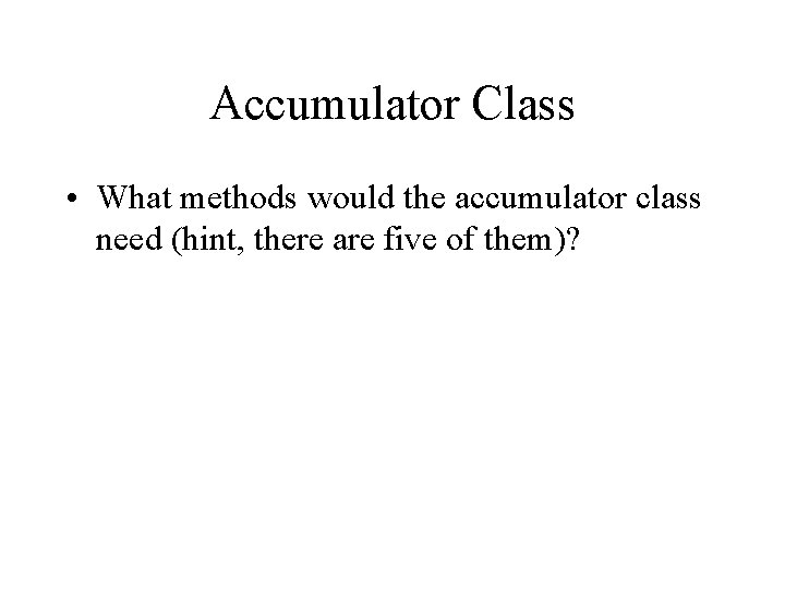 Accumulator Class • What methods would the accumulator class need (hint, there are five