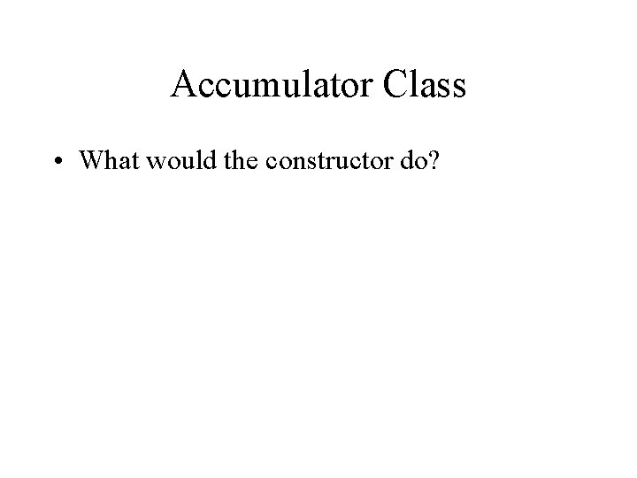 Accumulator Class • What would the constructor do? 