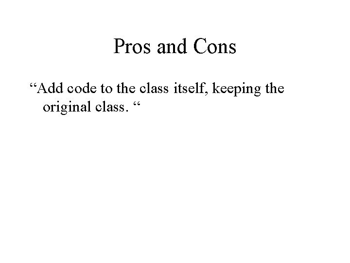 Pros and Cons “Add code to the class itself, keeping the original class. “