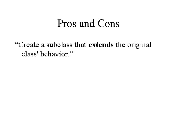Pros and Cons “Create a subclass that extends the original class' behavior. “ –
