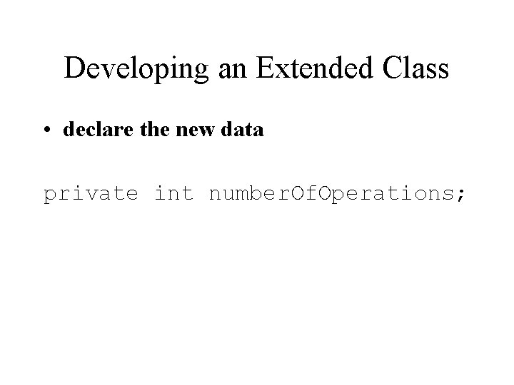 Developing an Extended Class • declare the new data private int number. Of. Operations;