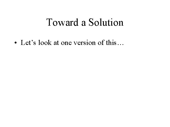 Toward a Solution • Let’s look at one version of this… 