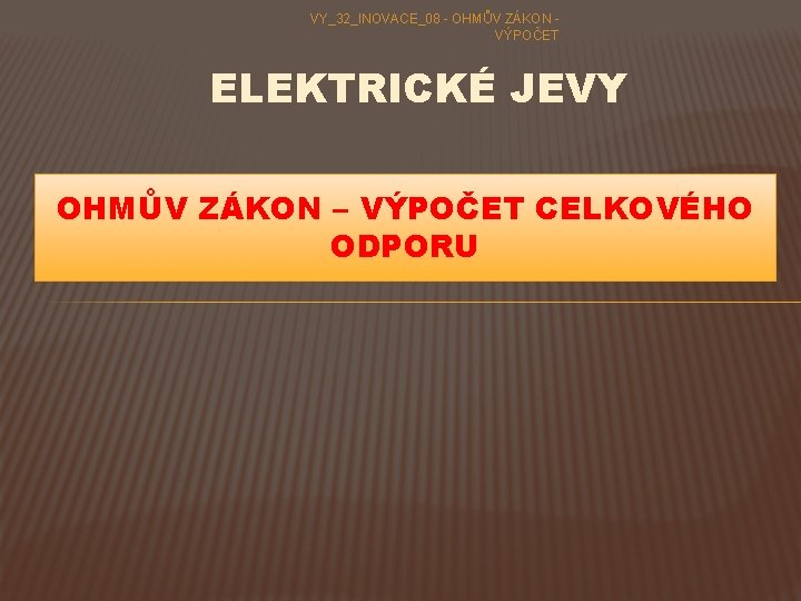 VY_32_INOVACE_08 - OHMŮV ZÁKON - VÝPOČET ELEKTRICKÉ JEVY OHMŮV ZÁKON – VÝPOČET CELKOVÉHO ODPORU